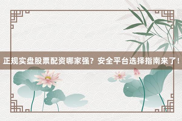 正规实盘股票配资哪家强?安全平台选择指南来了!