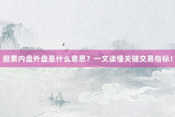股票内盘外盘是什么意思？一文读懂关键交易指标！