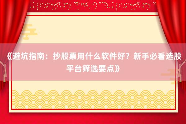 《避坑指南：抄股票用什么软件好？新手必看选股平台筛选要点》