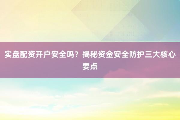 实盘配资开户安全吗？揭秘资金安全防护三大核心要点