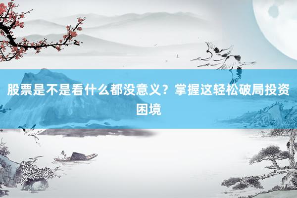 股票是不是看什么都没意义？掌握这轻松破局投资困境