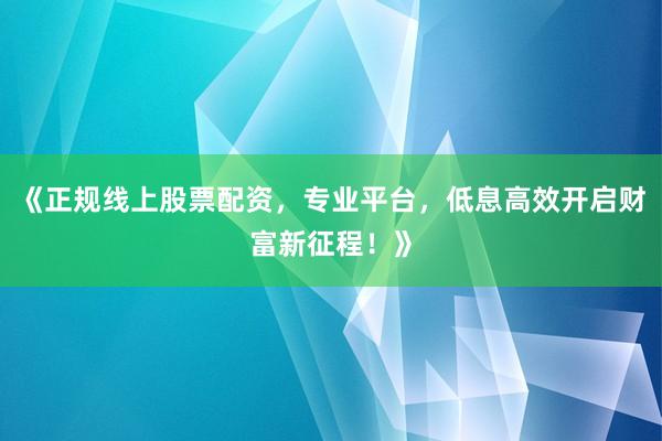 《正规线上股票配资，专业平台，低息高效开启财富新征程！》