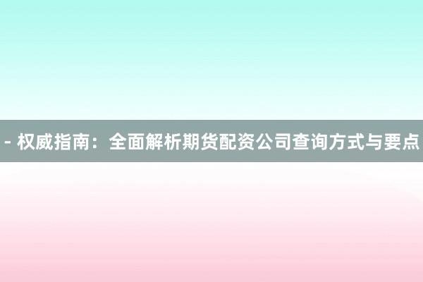 - 权威指南：全面解析期货配资公司查询方式与要点