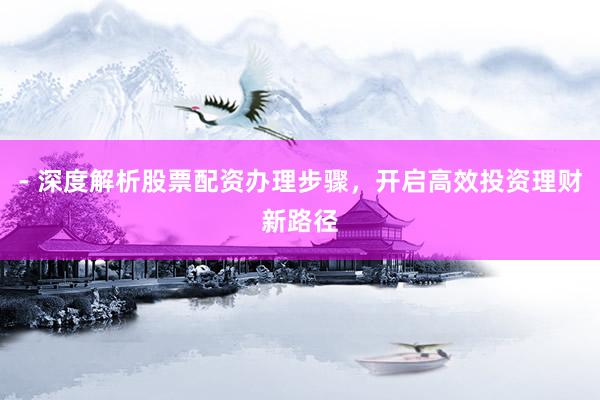 - 深度解析股票配资办理步骤，开启高效投资理财新路径