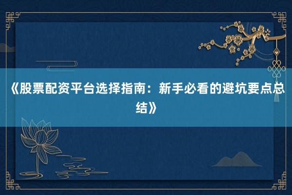 《股票配资平台选择指南：新手必看的避坑要点总结》