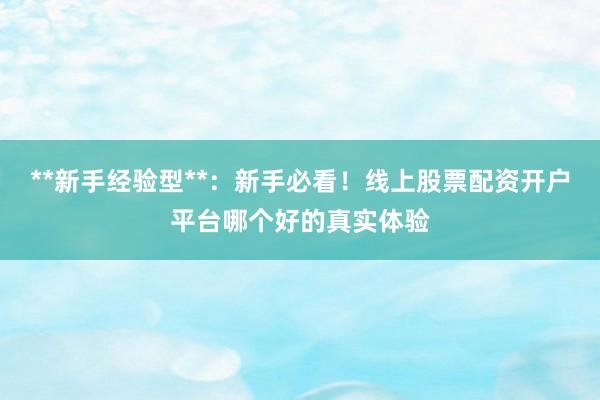 **新手经验型**:新手必看!线上股票配资开户平台哪个好的真实体验