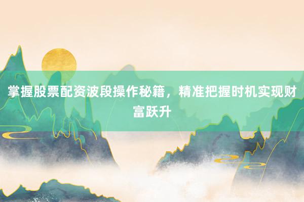 掌握股票配资波段操作秘籍，精准把握时机实现财富跃升