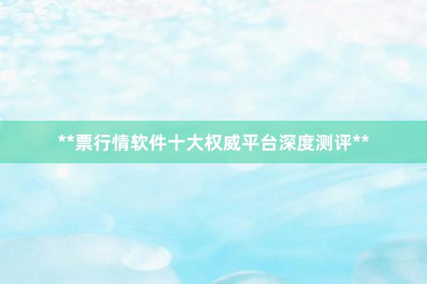 **票行情软件十大权威平台深度测评**