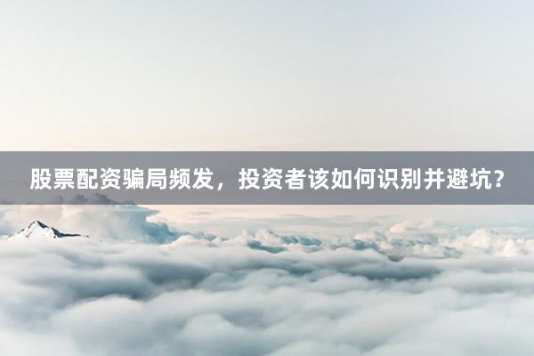 股票配资骗局频发,投资者该如何识别并避坑?