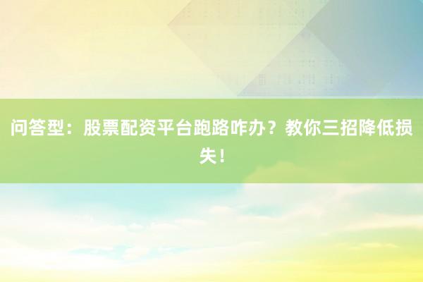 问答型：股票配资平台跑路咋办？教你三招降低损失！