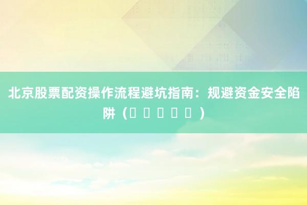 北京股票配资操作流程避坑指南：规避资金安全陷阱（⭐⭐⭐⭐⭐）