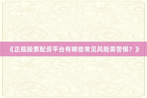 《正规股票配资平台有哪些常见风险需警惕?》