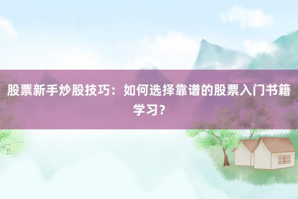 股票新手炒股技巧:如何选择靠谱的股票入门书籍学习?