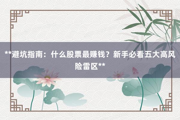 **避坑指南：什么股票最赚钱？新手必看五大高风险雷区**
