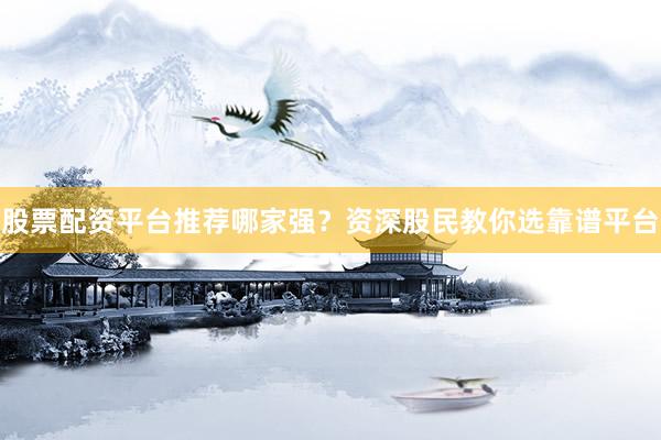 股票配资平台推荐哪家强？资深股民教你选靠谱平台
