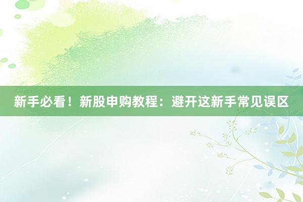 新手必看!新股申购教程:避开这新手常见误区