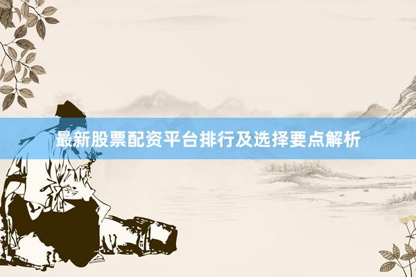 最新股票配资平台排行及选择要点解析