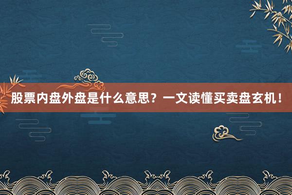 股票内盘外盘是什么意思？一文读懂买卖盘玄机！