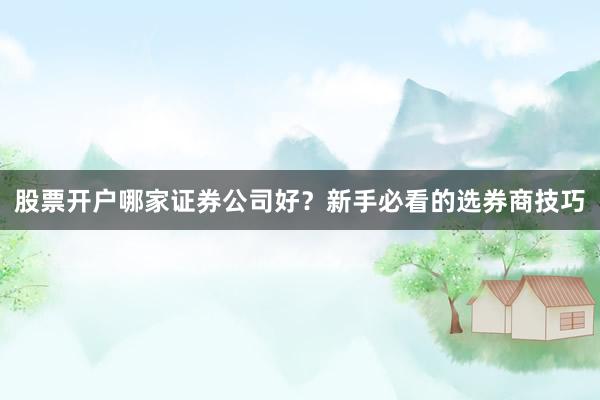 股票开户哪家证券公司好？新手必看的选券商技巧