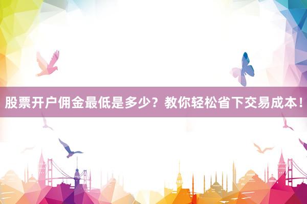 股票开户佣金最低是多少?教你轻松省下交易成本!