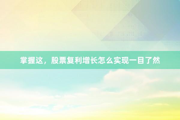 掌握这，股票复利增长怎么实现一目了然