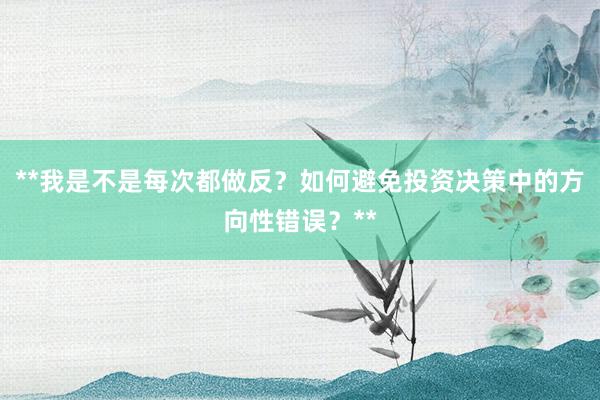 **我是不是每次都做反？如何避免投资决策中的方向性错误？**