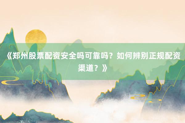 《郑州股票配资安全吗可靠吗？如何辨别正规配资渠道？》