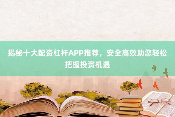 揭秘十大配资杠杆APP推荐，安全高效助您轻松把握投资机遇