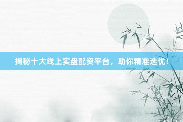 揭秘十大线上实盘配资平台,助你精准选优!