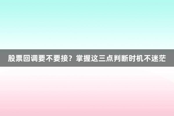 股票回调要不要接?掌握这三点判断时机不迷茫