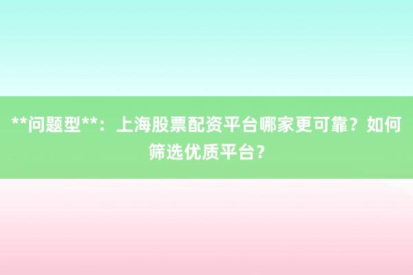 **问题型**：上海股票配资平台哪家更可靠？如何筛选优质平台？