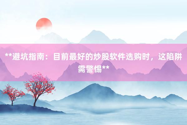 **避坑指南：目前最好的炒股软件选购时，这陷阱需警惕**