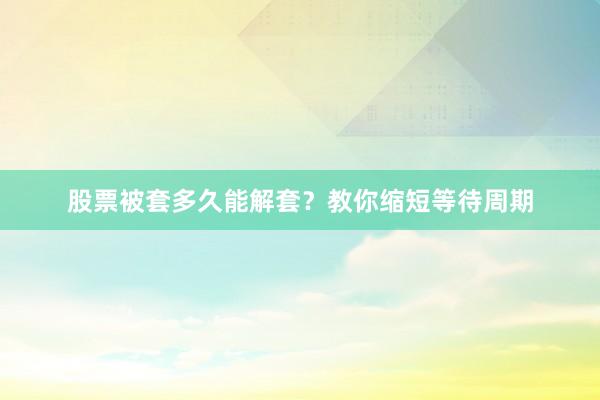 股票被套多久能解套？教你缩短等待周期