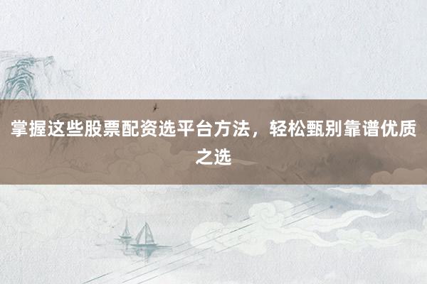 掌握这些股票配资选平台方法，轻松甄别靠谱优质之选