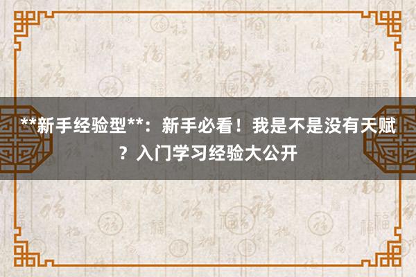 **新手经验型**：新手必看！我是不是没有天赋？入门学习经验大公开