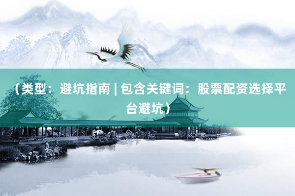 （类型：避坑指南 | 包含关键词：股票配资选择平台避坑）