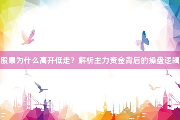 股票为什么高开低走？解析主力资金背后的操盘逻辑