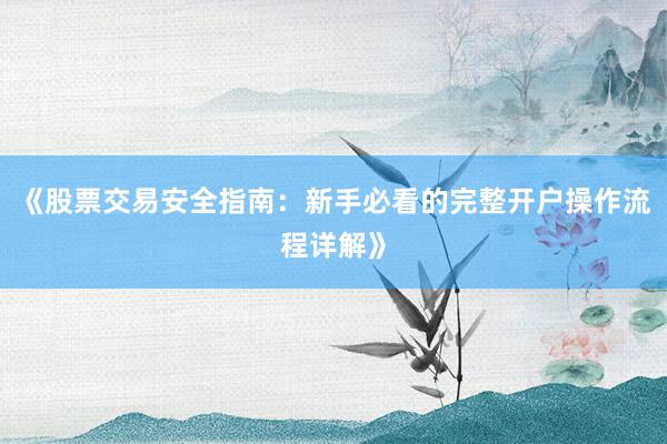 《股票交易安全指南:新手必看的完整开户操作流程详解》