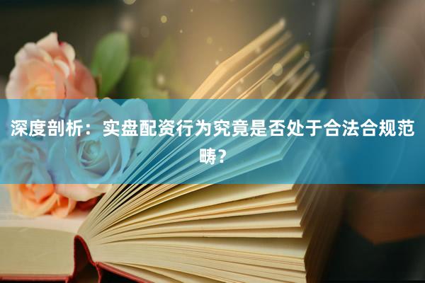 深度剖析:实盘配资行为究竟是否处于合法合规范畴?