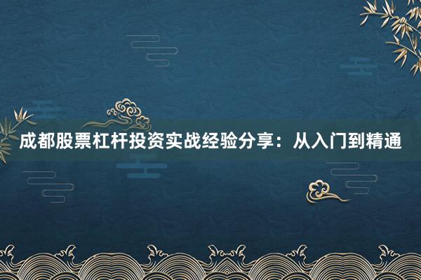 成都股票杠杆投资实战经验分享：从入门到精通