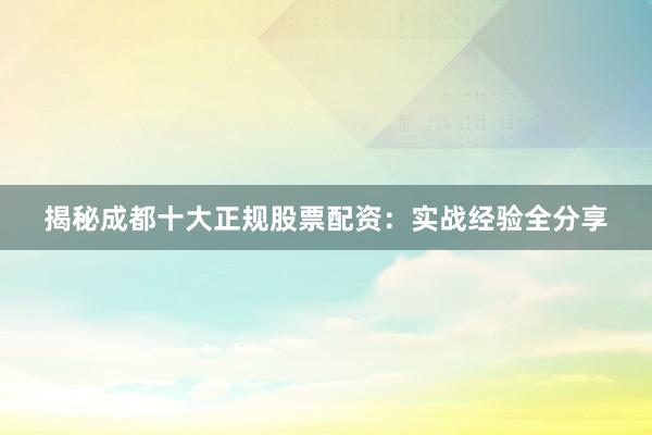 揭秘成都十大正规股票配资：实战经验全分享