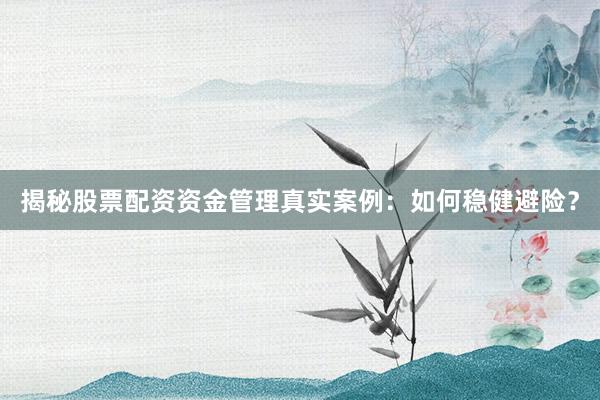 揭秘股票配资资金管理真实案例：如何稳健避险？