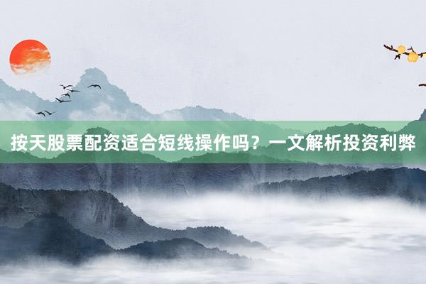 按天股票配资适合短线操作吗？一文解析投资利弊