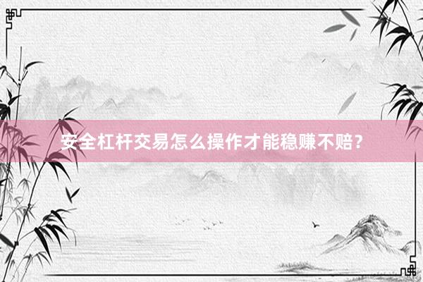 安全杠杆交易怎么操作才能稳赚不赔？