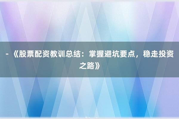 - 《股票配资教训总结:掌握避坑要点,稳走投资之路》