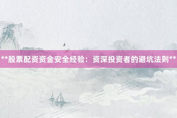 **股票配资资金安全经验：资深投资者的避坑法则**