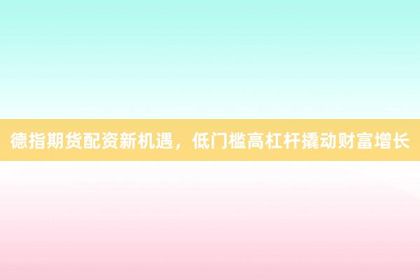 德指期货配资新机遇，低门槛高杠杆撬动财富增长