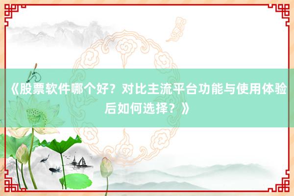 《股票软件哪个好？对比主流平台功能与使用体验后如何选择？》