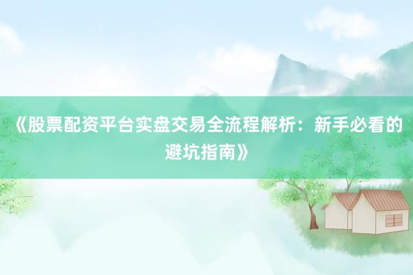 《股票配资平台实盘交易全流程解析：新手必看的避坑指南》