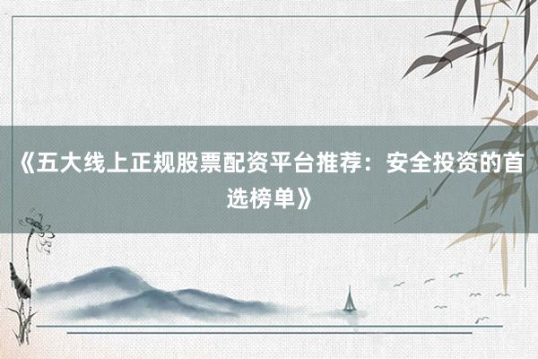 《五大线上正规股票配资平台推荐:安全投资的首选榜单》